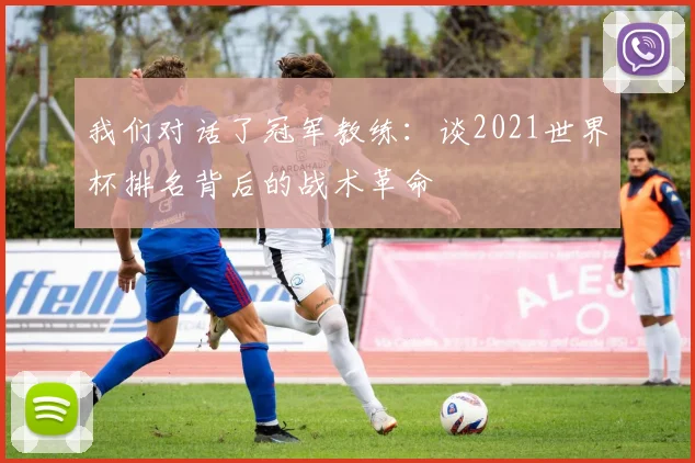 我们对话了冠军教练：谈2021世界杯排名背后的战术革命