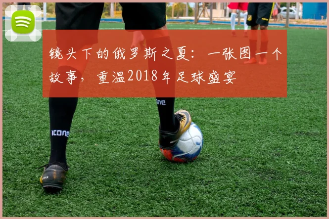 镜头下的俄罗斯之夏：一张图一个故事，重温2018年足球盛宴