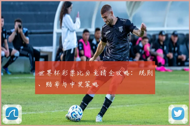 世界杯彩票比分竞猜全攻略：规则、赔率与中奖策略