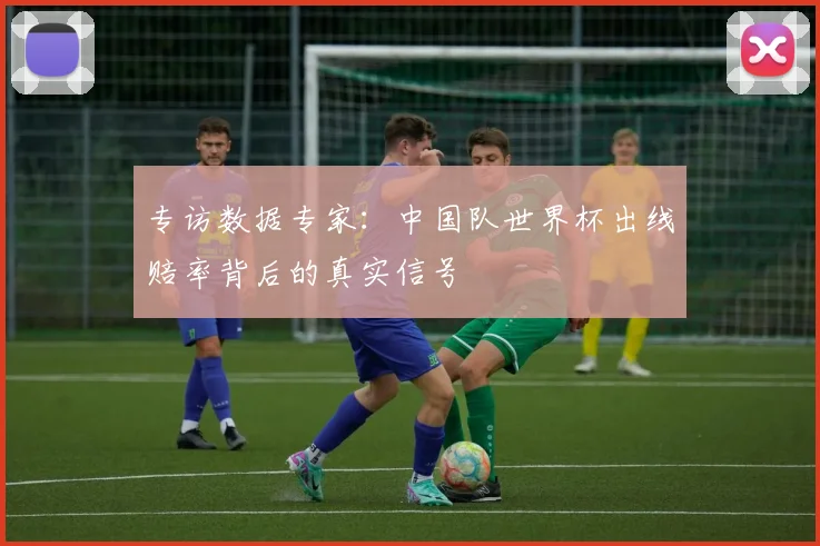 专访数据专家:中国队世界杯出线赔率背后的真实信号
