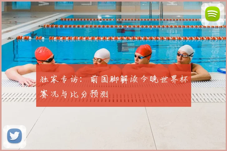 独家专访：前国脚解读今晚世界杯赛况与比分预测