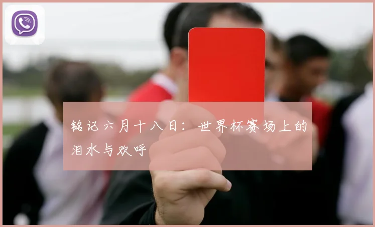 铭记六月十八日:世界杯赛场上的泪水与欢呼