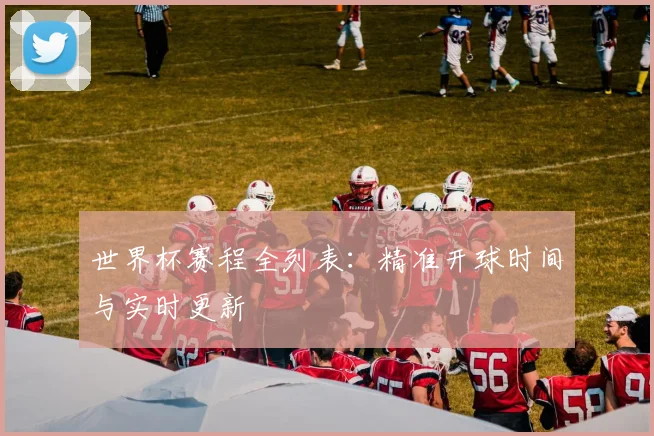 世界杯赛程全列表：精准开球时间与实时更新