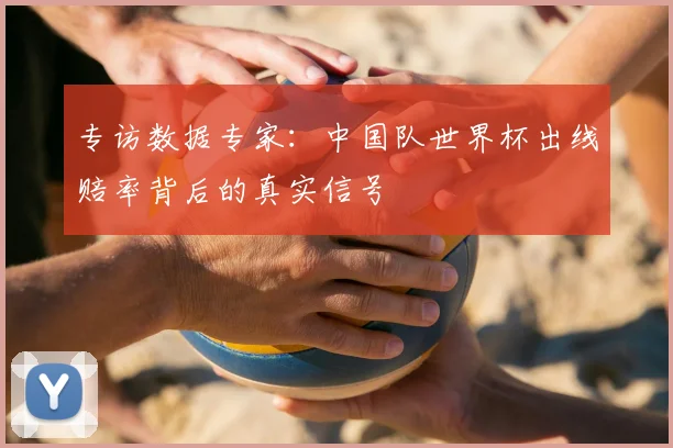 专访数据专家：中国队世界杯出线赔率背后的真实信号
