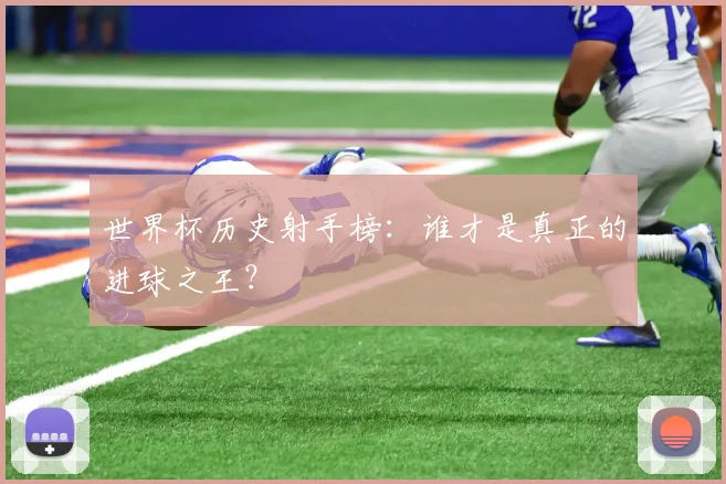 世界杯历史射手榜：谁才是真正的进球之王？