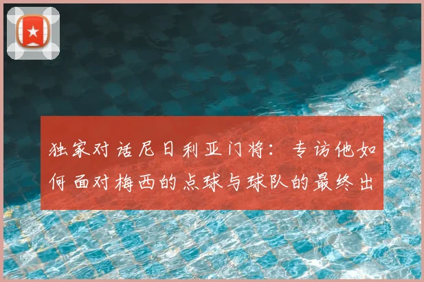独家对话尼日利亚门将:专访他如何面对梅西的点球与球队的最终出局