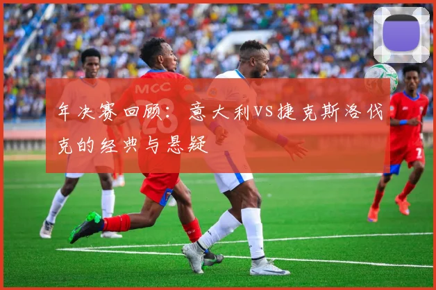 年决赛回顾:意大利vs捷克斯洛伐克的经典与悬疑