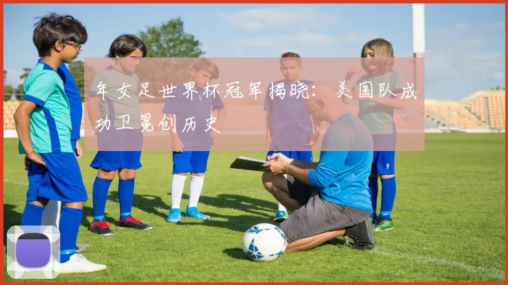 年女足世界杯冠军揭晓：美国队成功卫冕创历史