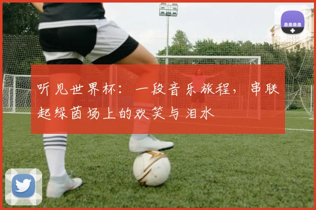 听见世界杯：一段音乐旅程，串联起绿茵场上的欢笑与泪水