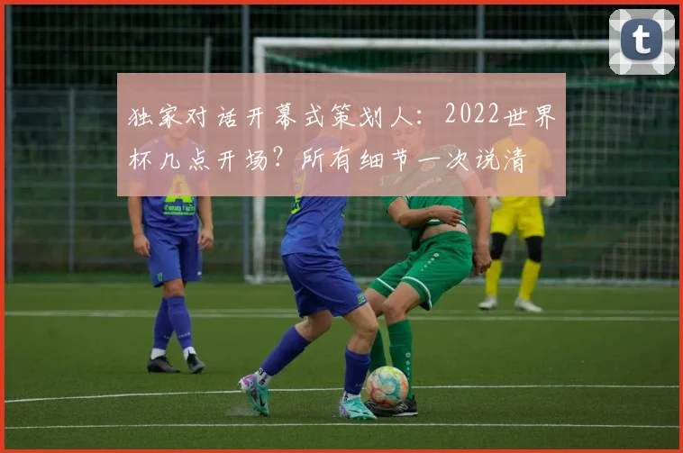 独家对话开幕式策划人：2022世界杯几点开场？所有细节一次说清
