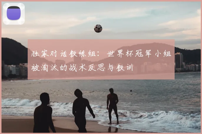 独家对话教练组：世界杯冠军小组被淘汰的战术反思与教训