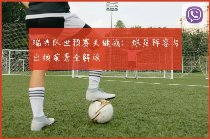瑞典队世预赛关键战：球星阵容与出线前景全解读