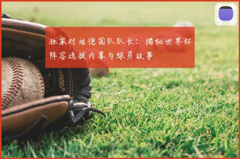 独家对话德国队队长：揭秘世界杯阵容选拔内幕与球员故事