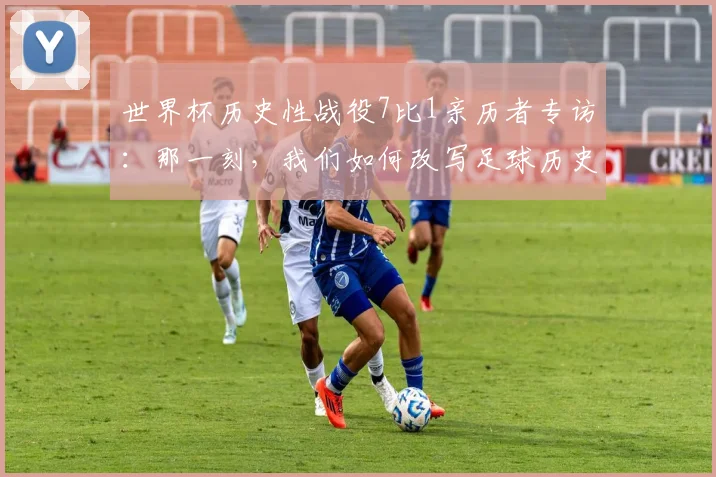 世界杯历史性战役7比1亲历者专访：那一刻，我们如何改写足球历史