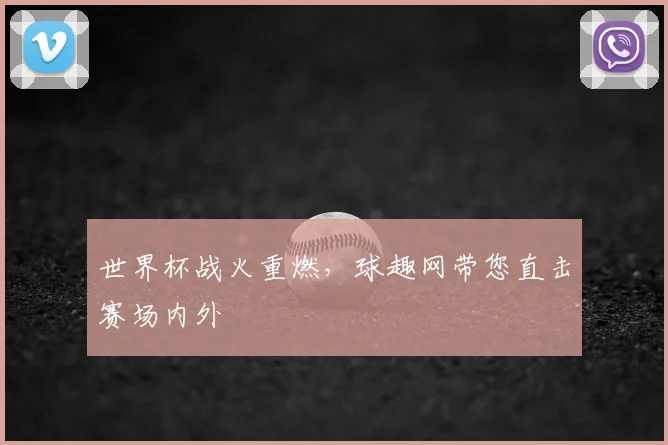 世界杯战火重燃,球趣网带您直击赛场内外