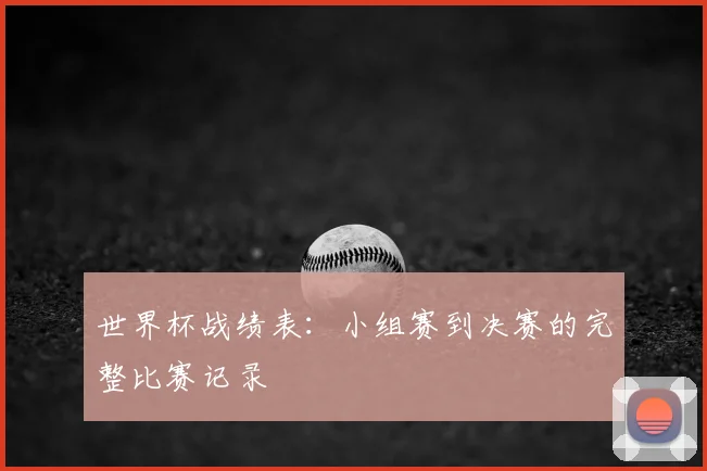 世界杯战绩表:小组赛到决赛的完整比赛记录
