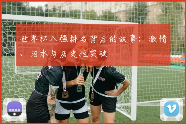 世界杯八强排名背后的故事：激情、泪水与历史性突破