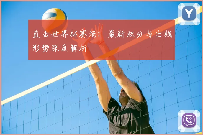 直击世界杯赛场：最新积分与出线形势深度解析