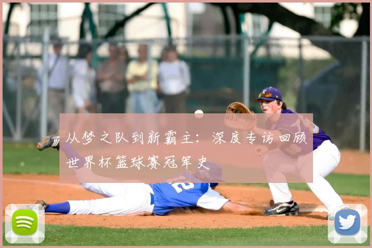 从梦之队到新霸主：深度专访回顾世界杯篮球赛冠军史