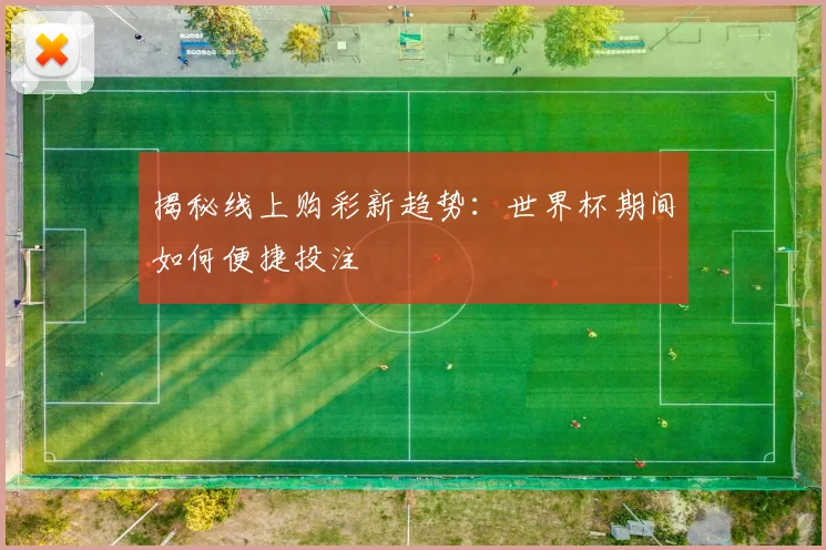 揭秘线上购彩新趋势：世界杯期间如何便捷投注