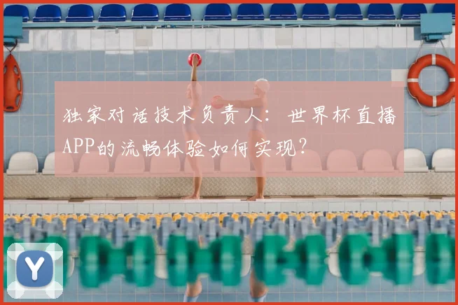 独家对话技术负责人：世界杯直播APP的流畅体验如何实现？