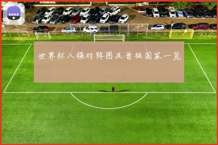 世界杯八强对阵图及晋级国家一览