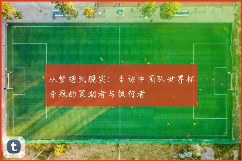 从梦想到现实:专访中国队世界杯夺冠的策划者与执行者