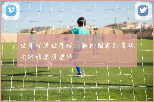 世界杯进世界杯：解析国家队晋级之路的深层逻辑