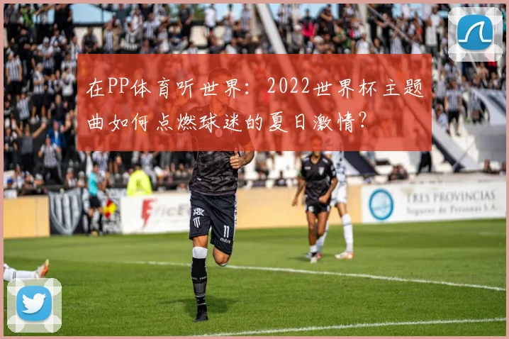 在PP体育听世界：2022世界杯主题曲如何点燃球迷的夏日激情？