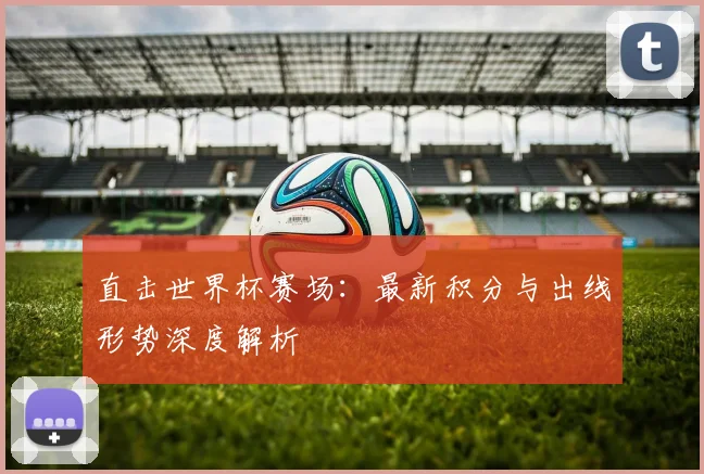 直击世界杯赛场:最新积分与出线形势深度解析