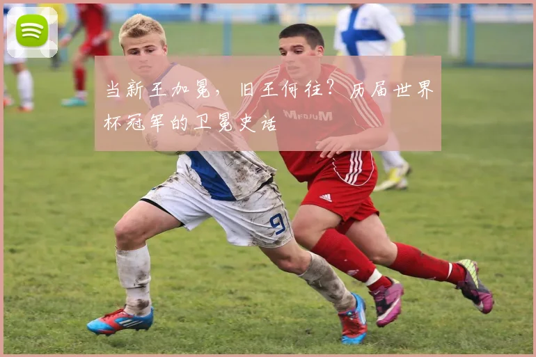 当新王加冕，旧王何往？历届世界杯冠军的卫冕史话