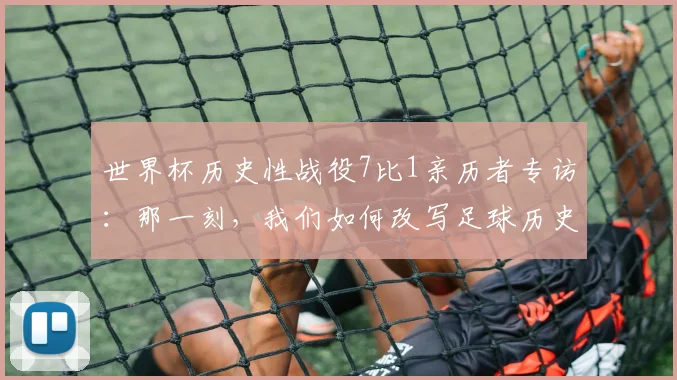 世界杯历史性战役7比1亲历者专访：那一刻，我们如何改写足球历史
