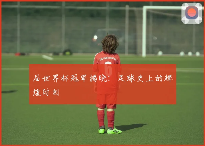 届世界杯冠军揭晓：足球史上的辉煌时刻