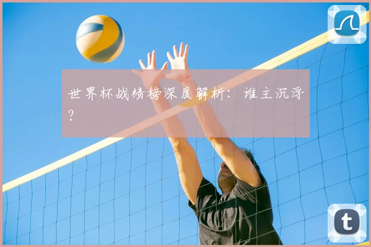 世界杯战绩榜深度解析：谁主沉浮？