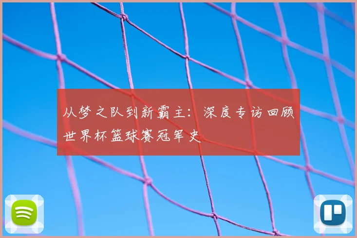 从梦之队到新霸主：深度专访回顾世界杯篮球赛冠军史
