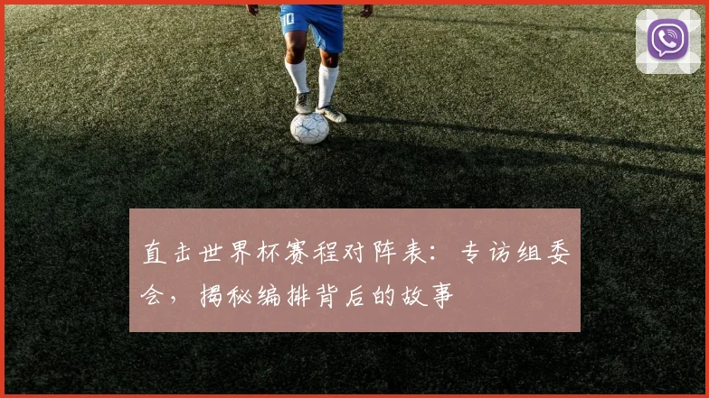 直击世界杯赛程对阵表：专访组委会，揭秘编排背后的故事