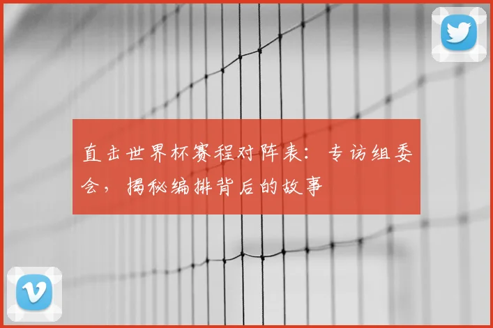 直击世界杯赛程对阵表：专访组委会，揭秘编排背后的故事