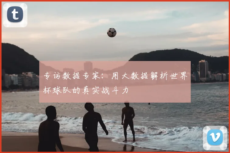 专访数据专家:用大数据解析世界杯球队的真实战斗力