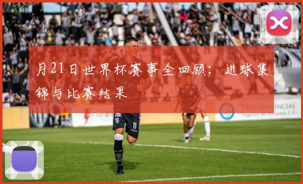 月21日世界杯赛事全回顾:进球集锦与比赛结果