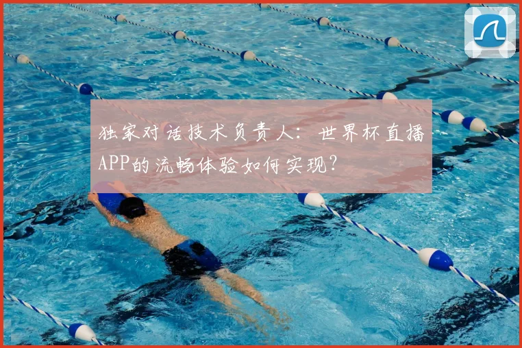 独家对话技术负责人：世界杯直播APP的流畅体验如何实现？