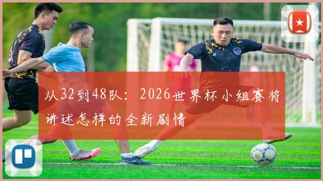从32到48队:2026世界杯小组赛将讲述怎样的全新剧情