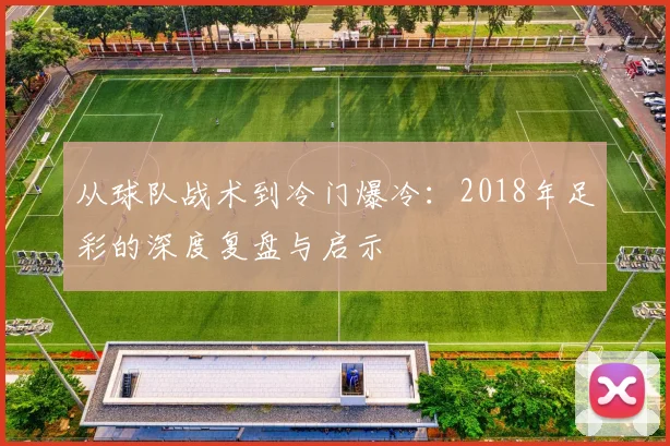 从球队战术到冷门爆冷：2018年足彩的深度复盘与启示